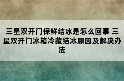 三星双开门保鲜结冰是怎么回事 三星双开门冰箱冷藏结冰原因及解决办法